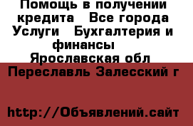 Помощь в получении кредита - Все города Услуги » Бухгалтерия и финансы   . Ярославская обл.,Переславль-Залесский г.